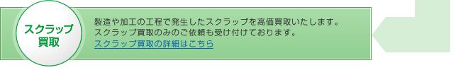 スクラップ買取：製造や加工の工程で発生したスクラップを高価買取いたします。スクラップ買取のみのご依頼も受け付けております。