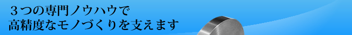3つの専門ノウハウで高精度なモノづくりを支えます