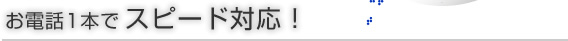 お電話1本でスピード対応！