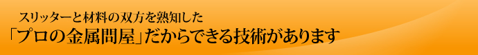 スリッターと材料の双方を熟知した 「プロの材料問屋」だからできる技術があります