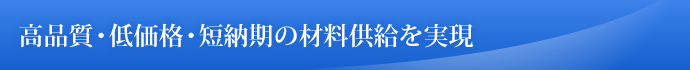 高品質・低価格・短納期の材料供給を実現