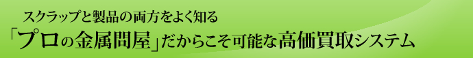 スクラップと製品の両方をよく知る 「プロの金属問屋」だからこそ可能な高価買取システム